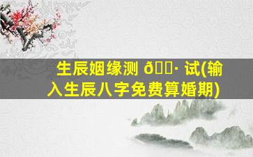 生辰姻缘测 🕷 试(输入生辰八字免费算婚期)